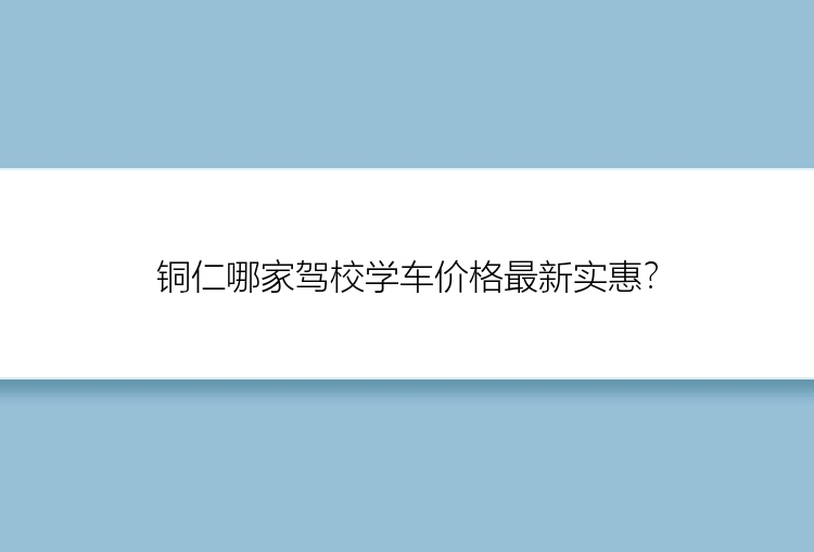 铜仁哪家驾校学车价格最新实惠？