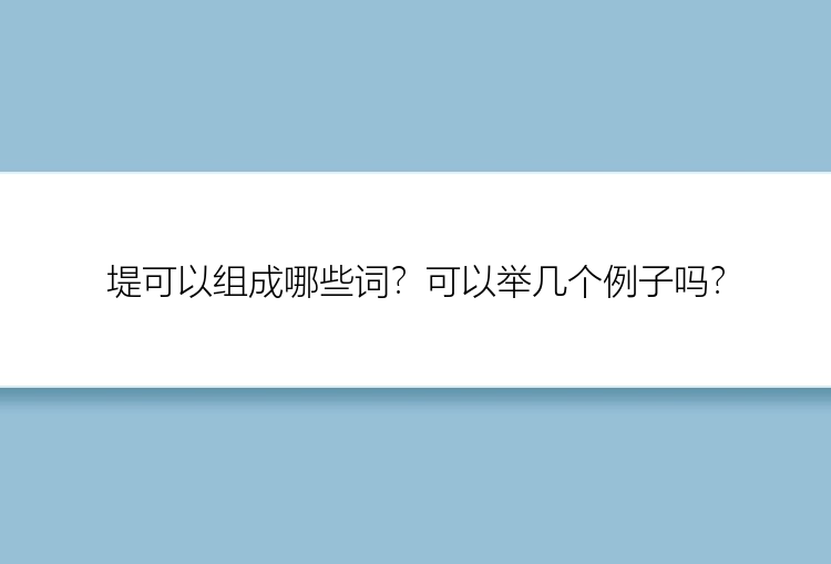 堤可以组成哪些词？可以举几个例子吗？