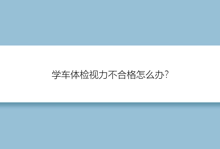 学车体检视力不合格怎么办？