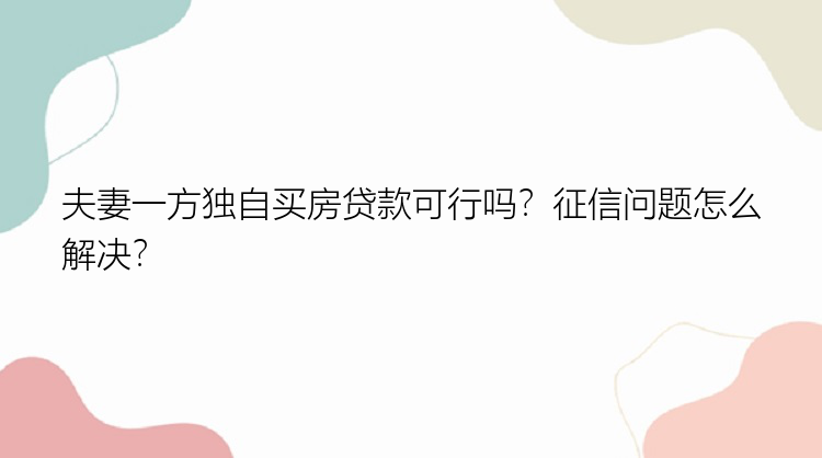 夫妻一方独自买房贷款可行吗？征信问题怎么解决？