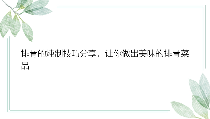 排骨的炖制技巧分享，让你做出美味的排骨菜品