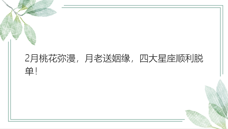 2月桃花弥漫，月老送姻缘，四大星座顺利脱单！