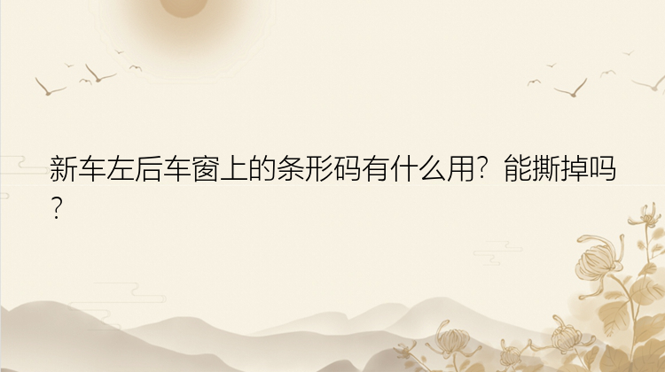 新车左后车窗上的条形码有什么用？能撕掉吗？