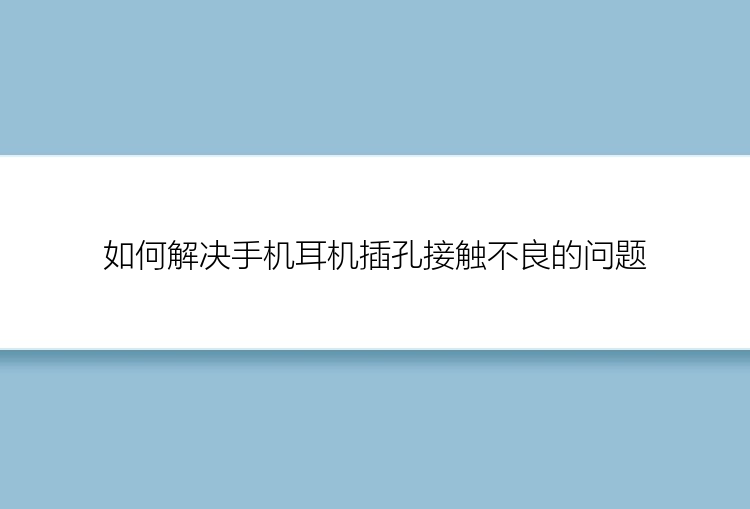 如何解决手机耳机插孔接触不良的问题