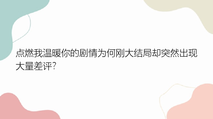 点燃我温暖你的剧情为何刚大结局却突然出现大量差评？