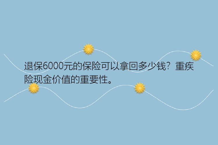 退保6000元的保险可以拿回多少钱？重疾险现金价值的重要性。