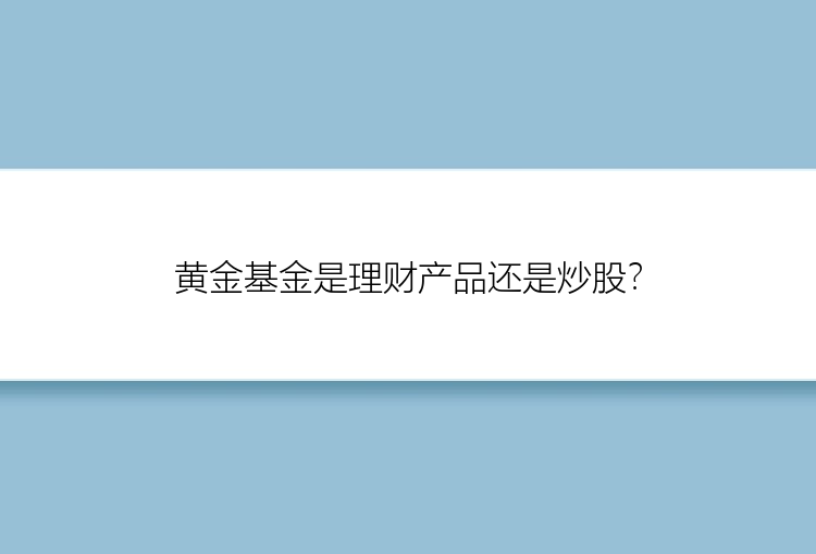 黄金基金是理财产品还是炒股？