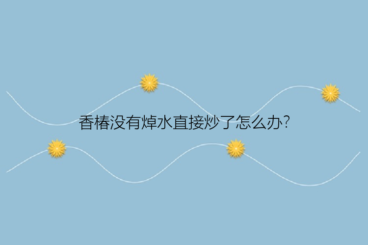 香椿没有焯水直接炒了怎么办？