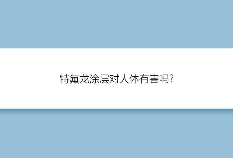 特氟龙涂层对人体有害吗？