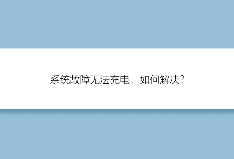 系统故障无法充电，如何解决？