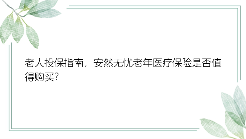 老人投保指南，安然无忧老年医疗保险是否值得购买？