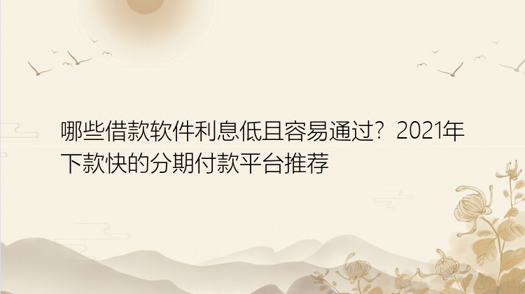 哪些借款软件利息低且容易通过？2021年下款快的分期付款平台推荐