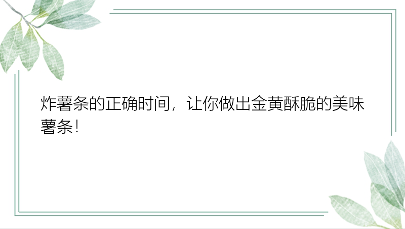 炸薯条的正确时间，让你做出金黄酥脆的美味薯条！