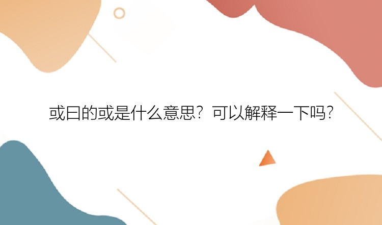 或曰的或是什么意思？可以解释一下吗？