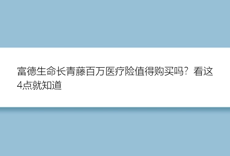 富德生命长青藤百万医疗险值得购买吗？看这4点就知道