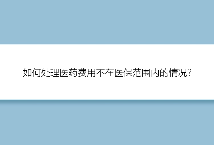 如何处理医药费用不在医保范围内的情况？