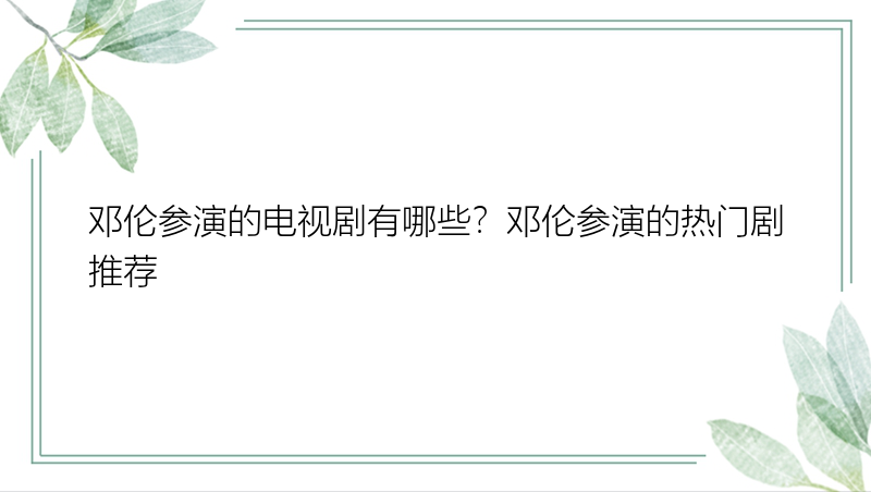 邓伦参演的电视剧有哪些？邓伦参演的热门剧推荐