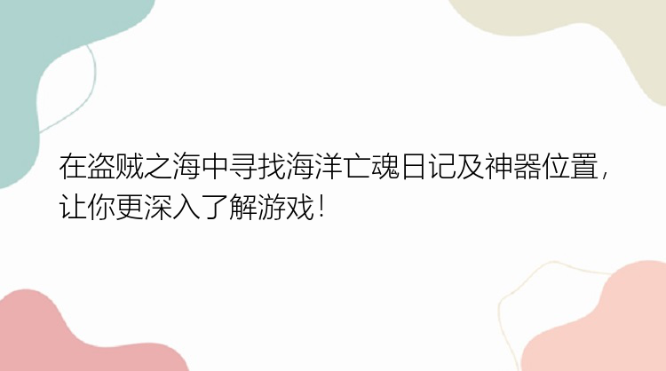 在盗贼之海中寻找海洋亡魂日记及神器位置，让你更深入了解游戏！