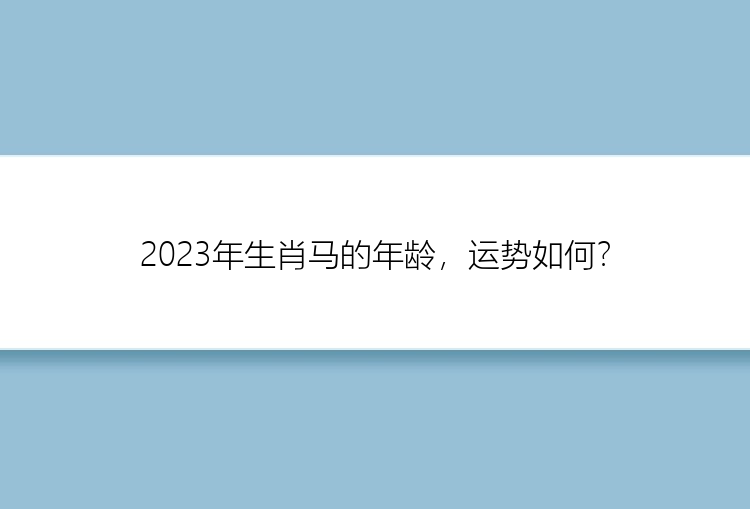 2023年生肖马的年龄，运势如何？