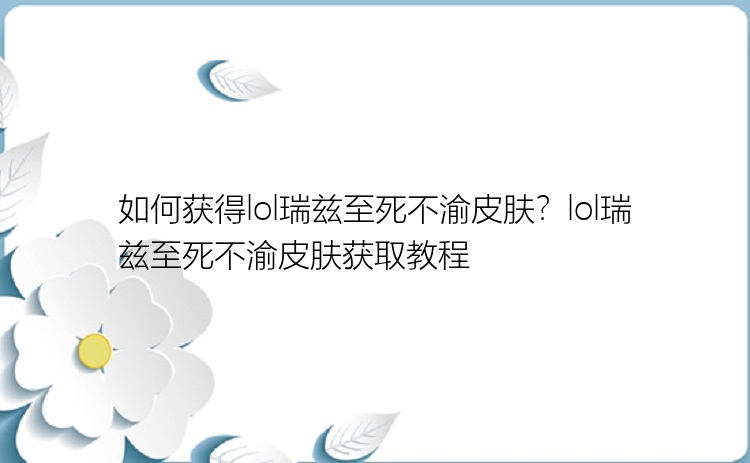 如何获得lol瑞兹至死不渝皮肤？lol瑞兹至死不渝皮肤获取教程