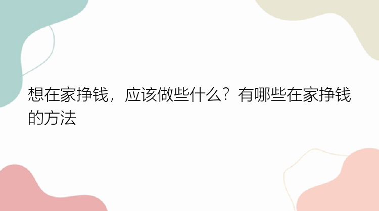 想在家挣钱，应该做些什么？有哪些在家挣钱的方法