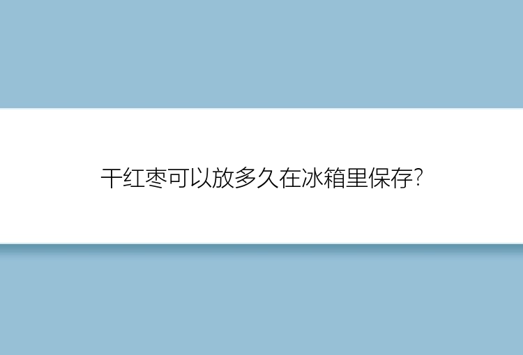 干红枣可以放多久在冰箱里保存？