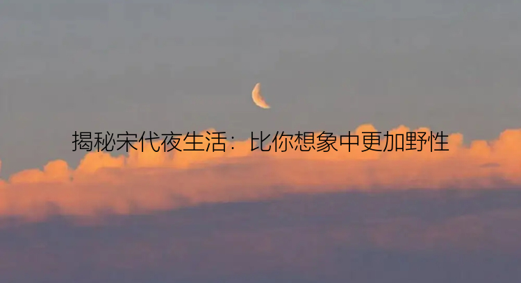 揭秘宋代夜生活：比你想象中更加野性