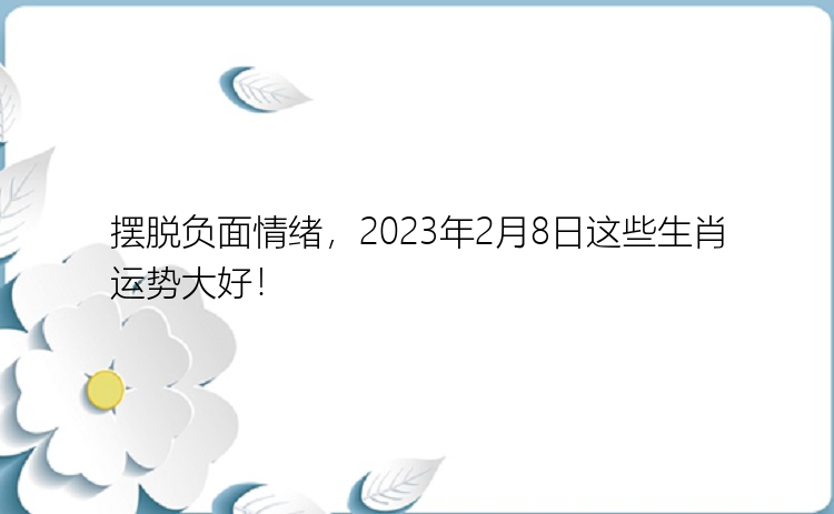 摆脱负面情绪，2023年2月8日这些生肖运势大好！