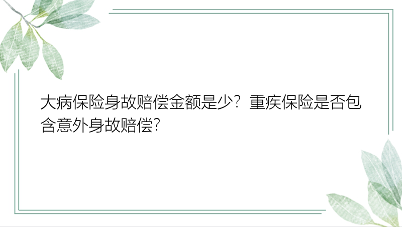 大病保险身故赔偿金额是少？重疾保险是否包含意外身故赔偿？