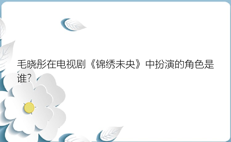 毛晓彤在电视剧《锦绣未央》中扮演的角色是谁？