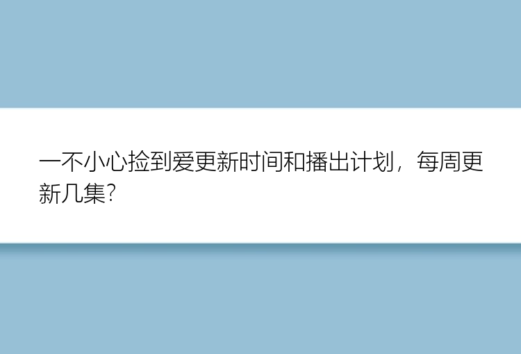 一不小心捡到爱更新时间和播出计划，每周更新几集？