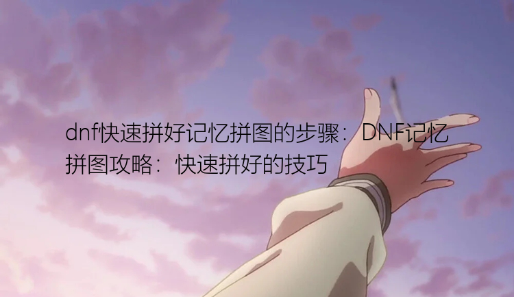 dnf快速拼好记忆拼图的步骤：DNF记忆拼图攻略：快速拼好的技巧