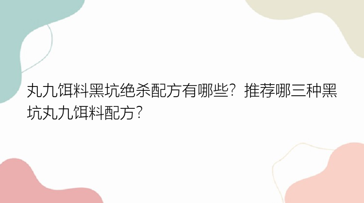 丸九饵料黑坑绝杀配方有哪些？推荐哪三种黑坑丸九饵料配方？