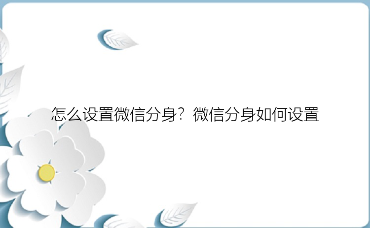 怎么设置微信分身？微信分身如何设置