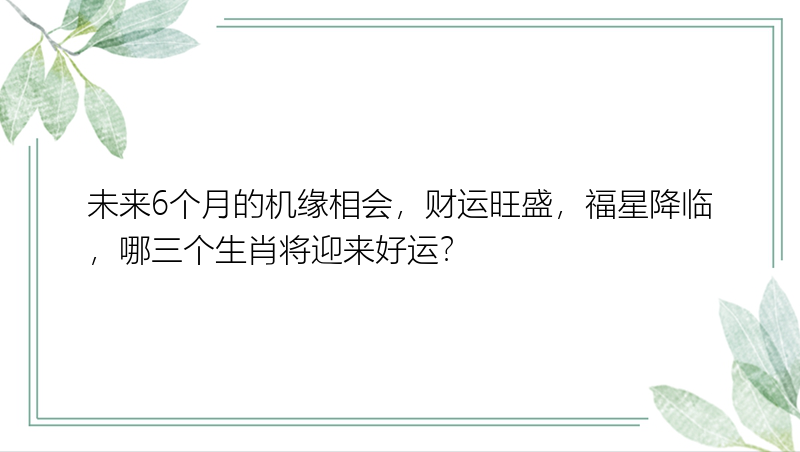 未来6个月的机缘相会，财运旺盛，福星降临，哪三个生肖将迎来好运？