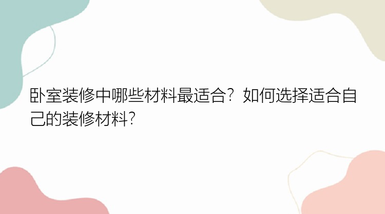 卧室装修中哪些材料最适合？如何选择适合自己的装修材料？