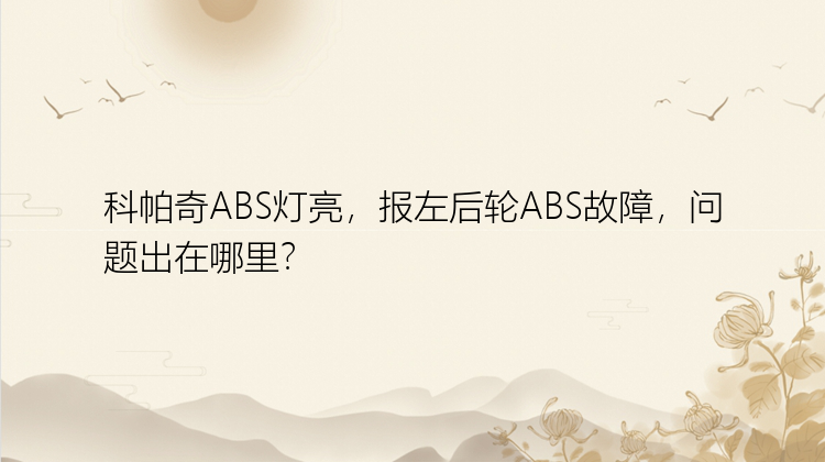 科帕奇ABS灯亮，报左后轮ABS故障，问题出在哪里？