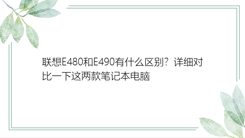 联想E480和E490有什么区别？详细对比一下这两款笔记本电脑