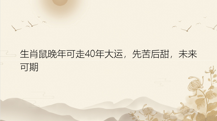 生肖鼠晚年可走40年大运，先苦后甜，未来可期