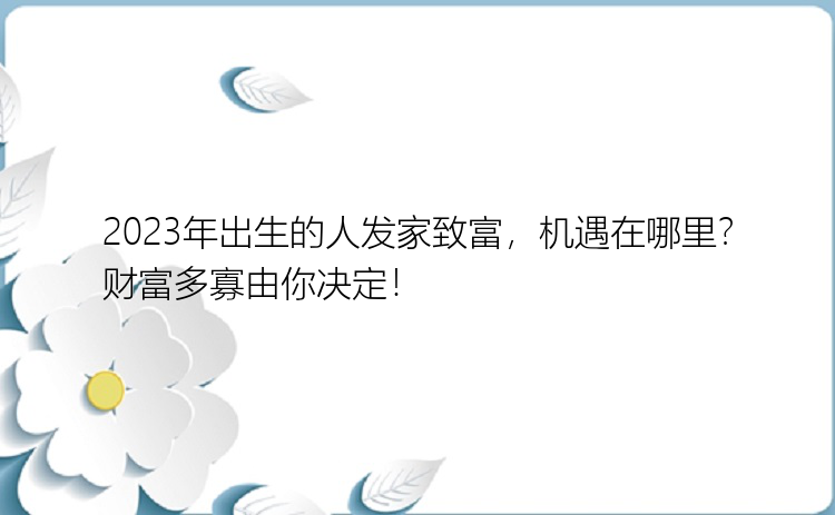 2023年出生的人发家致富，机遇在哪里？财富多寡由你决定！