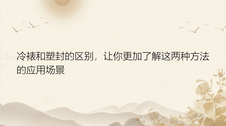 冷裱和塑封的区别，让你更加了解这两种方法的应用场景