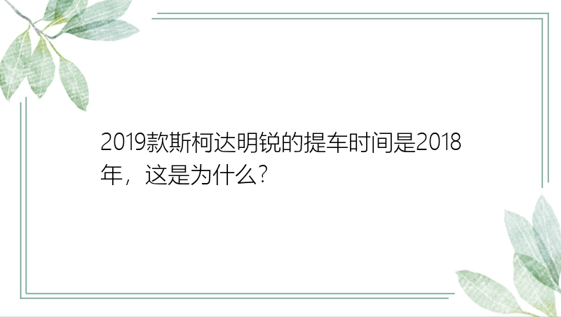 2019款斯柯达明锐的提车时间是2018年，这是为什么？