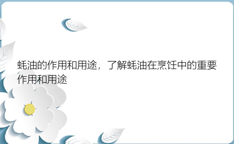 蚝油的作用和用途，了解蚝油在烹饪中的重要作用和用途