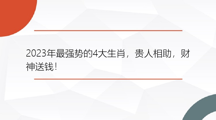 2023年最强势的4大生肖，贵人相助，财神送钱！