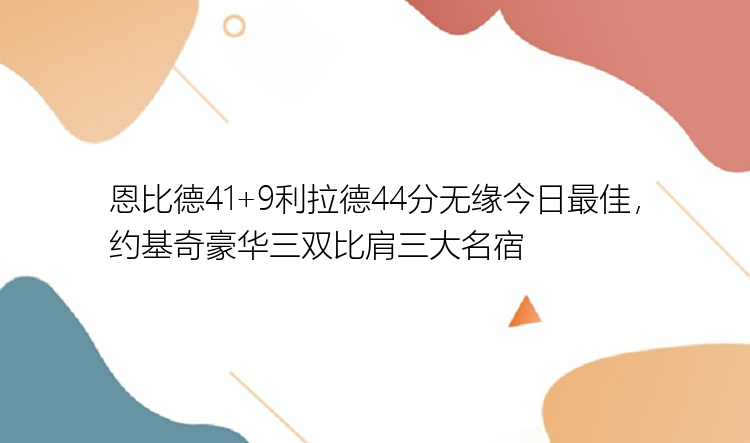 恩比德41+9利拉德44分无缘今日最佳，约基奇豪华三双比肩三大名宿