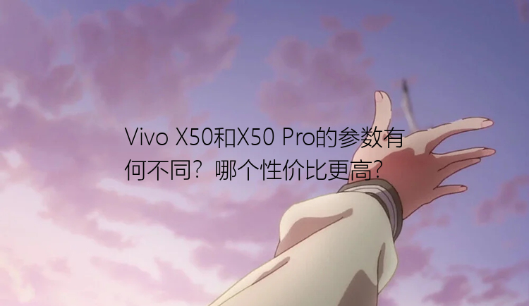 Vivo X50和X50 Pro的参数有何不同？哪个性价比更高？