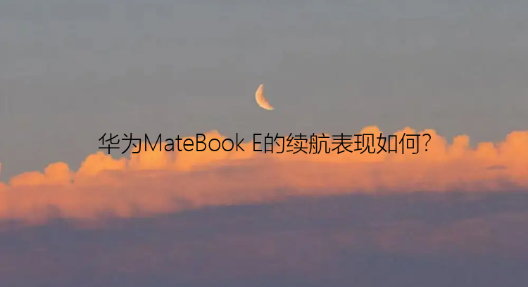 华为MateBook E的续航表现如何？