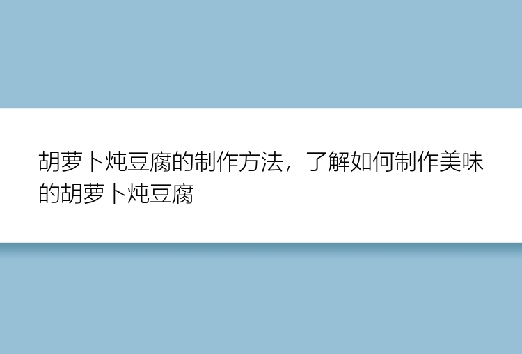 胡萝卜炖豆腐的制作方法，了解如何制作美味的胡萝卜炖豆腐