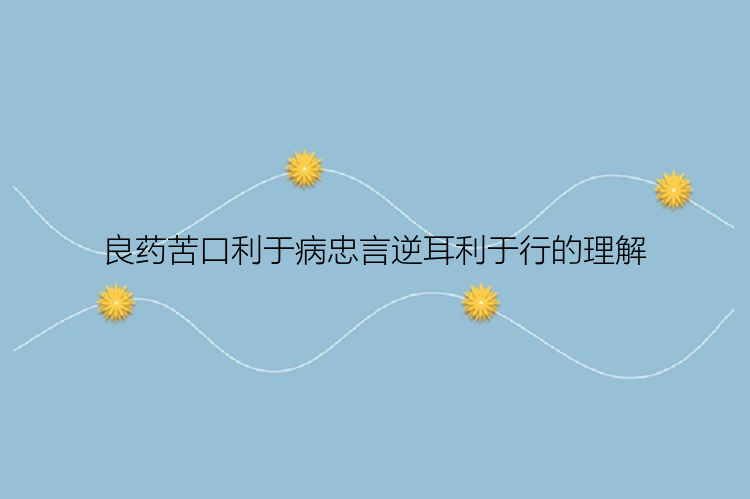 良药苦口利于病忠言逆耳利于行的理解