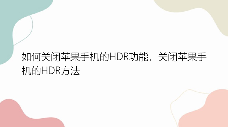 如何关闭苹果手机的HDR功能，关闭苹果手机的HDR方法